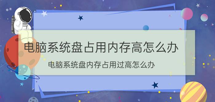 电脑系统盘占用内存高怎么办 电脑系统盘内存占用过高怎么办